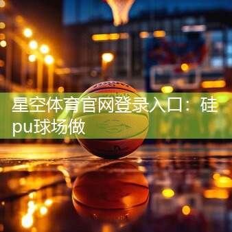 星空体育官网登录入口：硅pu球场做