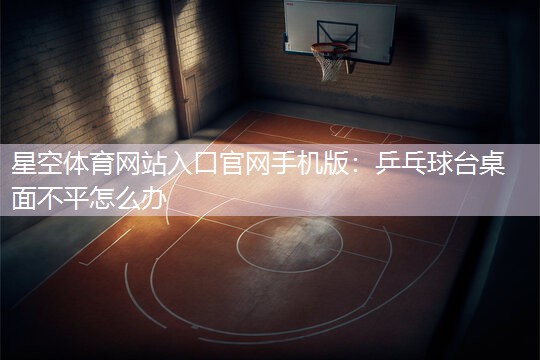 星空体育网站入口官网手机版：乒乓球台桌面不平怎么办