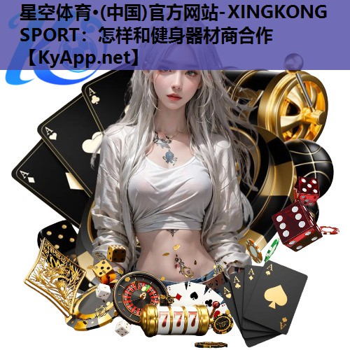 星空体育·(中国)官方网站-XINGKONG SPORT：怎样和健身器材商合作