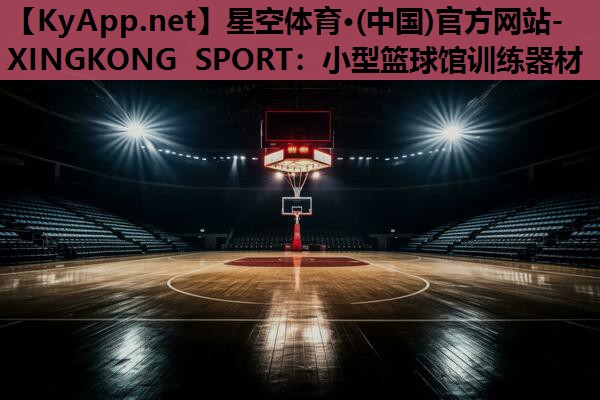 星空体育·(中国)官方网站-XINGKONG SPORT：小型篮球馆训练器材