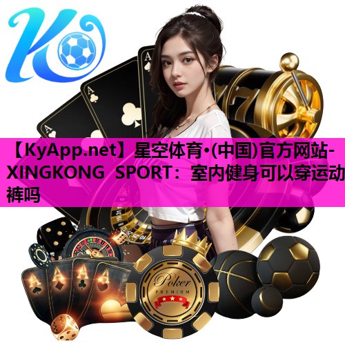 星空体育·(中国)官方网站-XINGKONG SPORT：室内健身可以穿运动裤吗