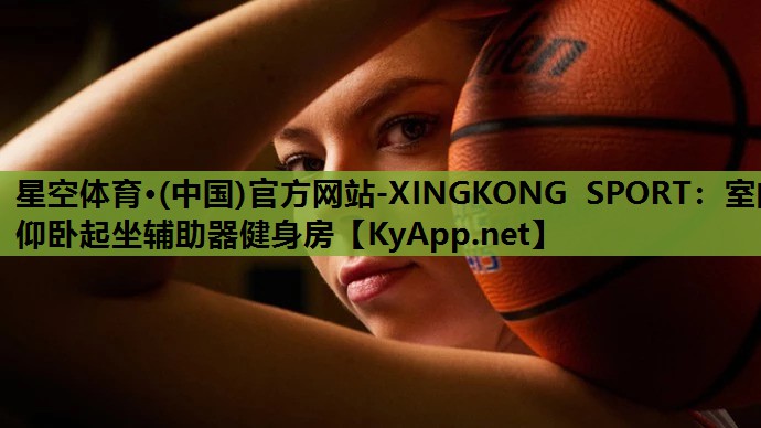 星空体育·(中国)官方网站-XINGKONG SPORT：室内仰卧起坐辅助器健身房