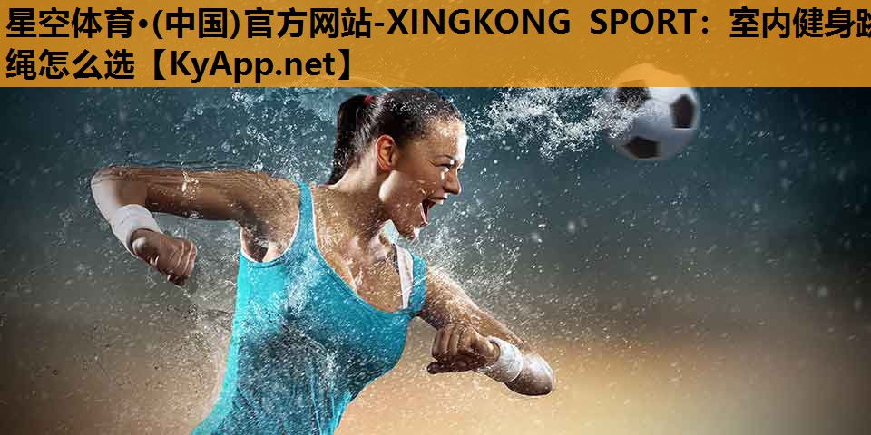 星空体育·(中国)官方网站-XINGKONG SPORT：室内健身跳绳怎么选