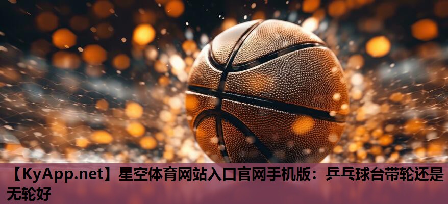 星空体育网站入口官网手机版：乒乓球台带轮还是无轮好