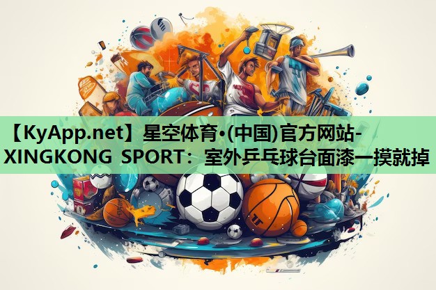 星空体育·(中国)官方网站-XINGKONG SPORT：室外乒乓球台面漆一摸就掉