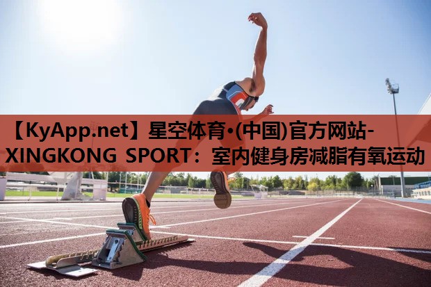 星空体育·(中国)官方网站-XINGKONG SPORT：室内健身房减脂有氧运动