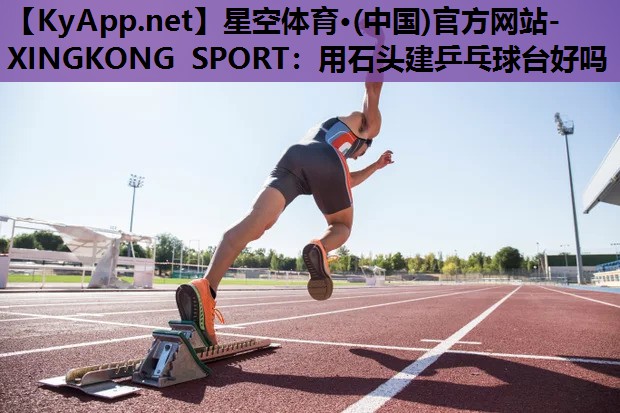 星空体育·(中国)官方网站-XINGKONG SPORT：用石头建乒乓球台好吗