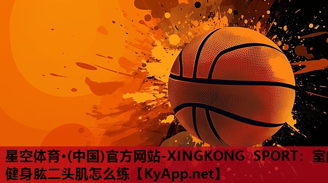 星空体育·(中国)官方网站-XINGKONG SPORT：室内健身肱二头肌怎么练