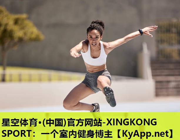 星空体育·(中国)官方网站-XINGKONG SPORT：一个室内健身博主