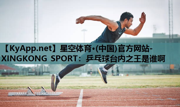 星空体育·(中国)官方网站-XINGKONG SPORT：乒乓球台内之王是谁啊