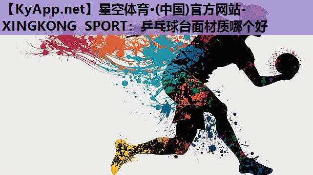 星空体育·(中国)官方网站-XINGKONG SPORT：乒乓球台面材质哪个好