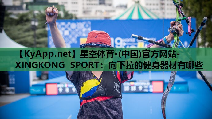 星空体育·(中国)官方网站-XINGKONG SPORT：向下拉的健身器材有哪些_