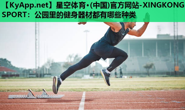 星空体育·(中国)官方网站-XINGKONG SPORT：公园里的健身器材都有哪些种类