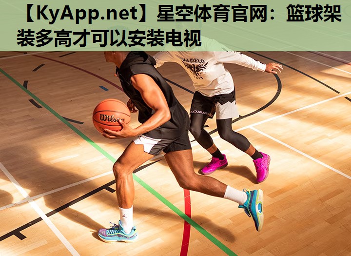 星空体育官网：篮球架装多高才可以安装电视