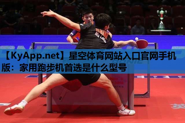 星空体育网站入口官网手机版：家用跑步机首选是什么型号