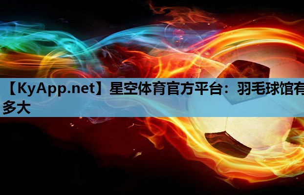 星空体育官方平台：羽毛球馆有多大