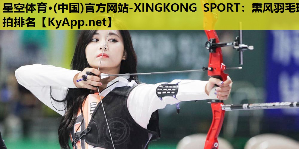 星空体育·(中国)官方网站-XINGKONG SPORT：熏风羽毛球拍排名