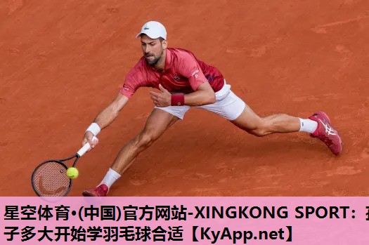 星空体育·(中国)官方网站-XINGKONG SPORT：孩子多大开始学羽毛球合适