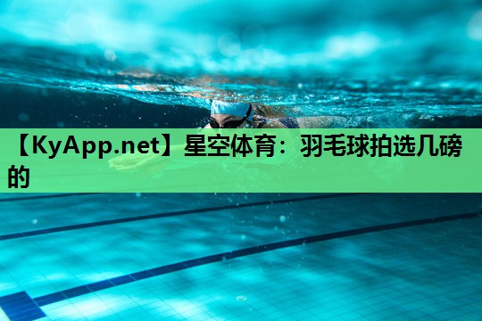 星空体育：羽毛球拍选几磅的