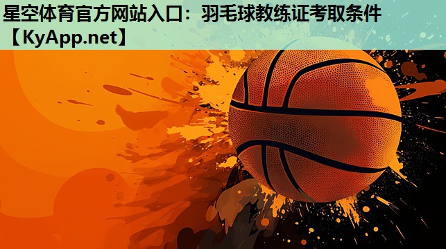 星空体育官方网站入口：羽毛球教练证考取条件