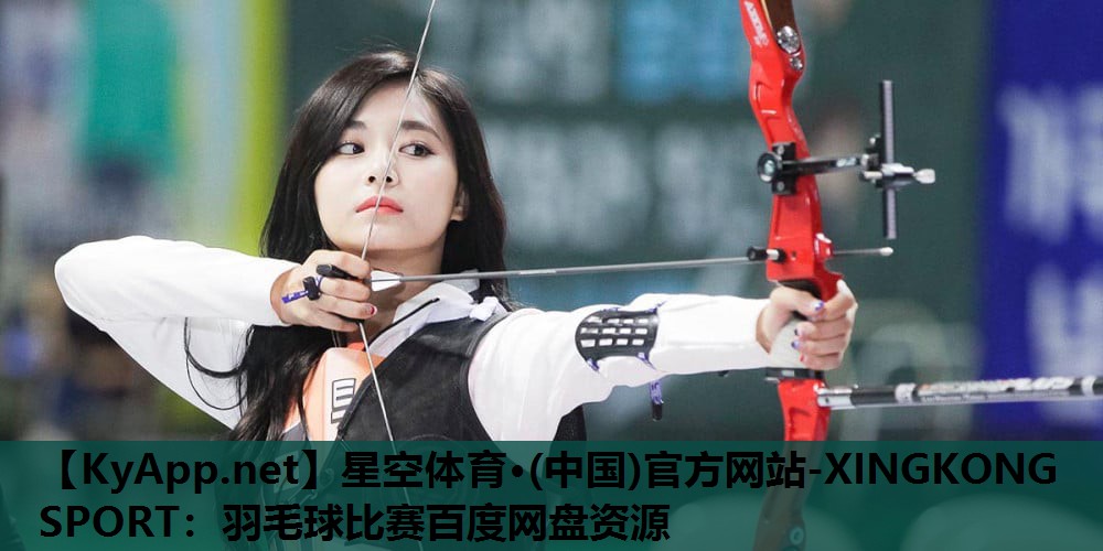 星空体育·(中国)官方网站-XINGKONG SPORT：羽毛球比赛百度网盘资源
