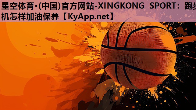 星空体育·(中国)官方网站-XINGKONG SPORT：跑步机怎样加油保养